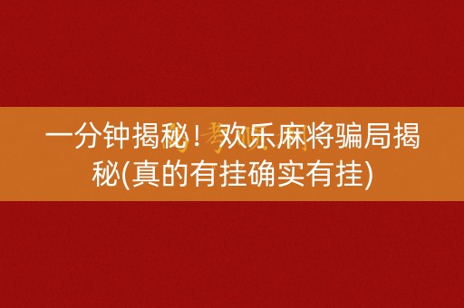 一分钟揭秘！欢乐麻将骗局揭秘(真的有挂确实有挂)