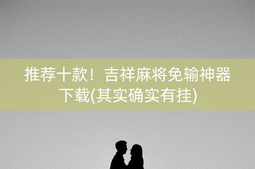 推荐十款！吉祥麻将免输神器下载(其实确实有挂)