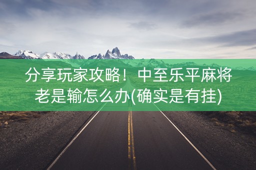 分享玩家攻略！中至乐平麻将老是输怎么办(确实是有挂)