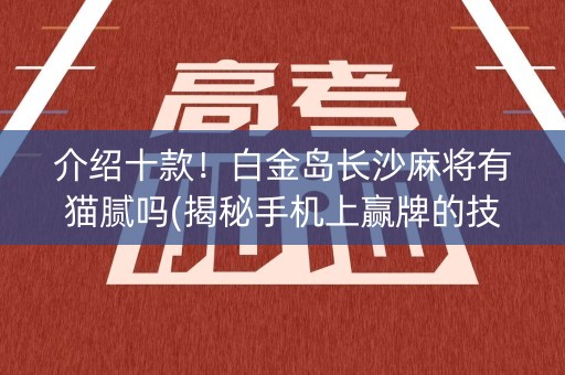 介绍十款！白金岛长沙麻将有猫腻吗(揭秘手机上赢牌的技巧)