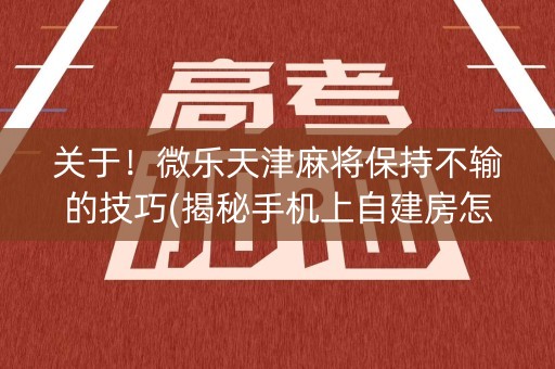 关于！微乐天津麻将保持不输的技巧(揭秘手机上自建房怎么赢)