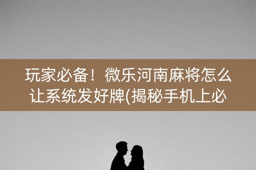 玩家必备！微乐河南麻将怎么让系统发好牌(揭秘手机上必备神器)