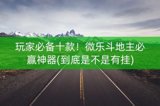 玩家必备十款！微乐斗地主必赢神器(到底是不是有挂)