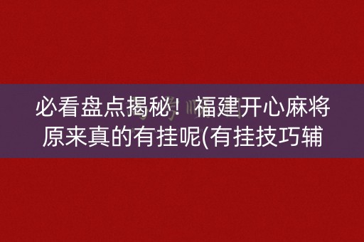 必看盘点揭秘！福建开心麻将原来真的有挂呢(有挂技巧辅助器)