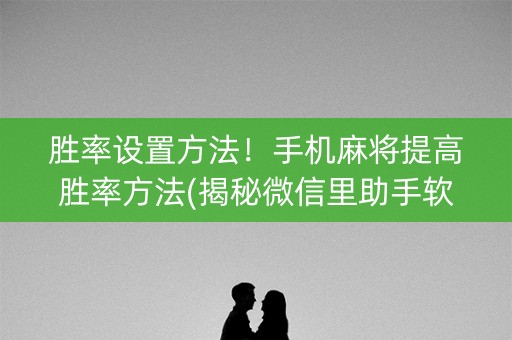 胜率设置方法！手机麻将提高胜率方法(揭秘微信里助手软件)