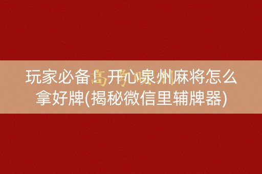 玩家必备！开心泉州麻将怎么拿好牌(揭秘微信里辅牌器)