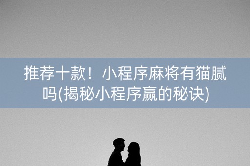 推荐十款！小程序麻将有猫腻吗(揭秘小程序赢的秘诀)