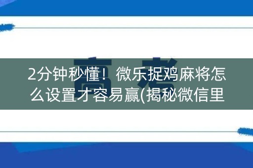 2分钟秒懂！微乐捉鸡麻将怎么设置才容易赢(揭秘微信里插件免费)