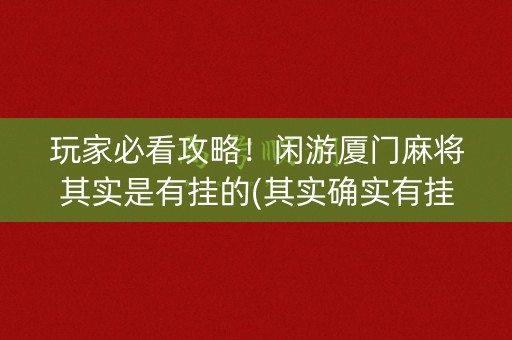 玩家必看攻略！闲游厦门麻将其实是有挂的(其实确实有挂)