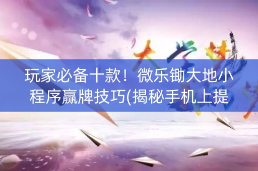 玩家必备十款！微乐锄大地小程序赢牌技巧(揭秘手机上提高胜率)
