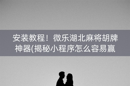 安装教程！微乐湖北麻将胡牌神器(揭秘小程序怎么容易赢)