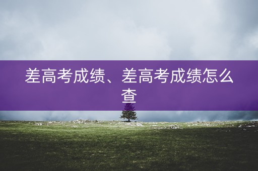 差高考成绩、差高考成绩怎么查