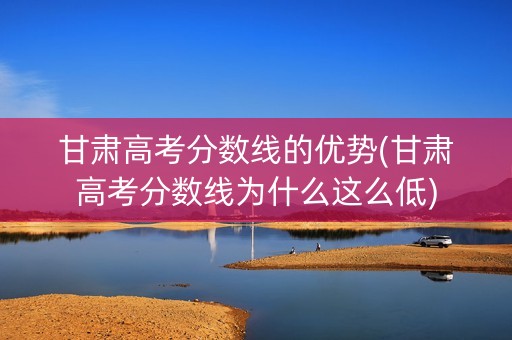 甘肃高考分数线的优势(甘肃高考分数线为什么这么低)
