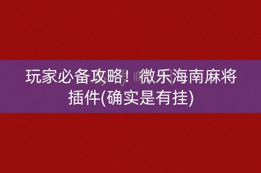 玩家必备攻略！微乐海南麻将插件(确实是有挂)