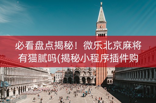 必看盘点揭秘！微乐北京麻将有猫腻吗(揭秘小程序插件购买)