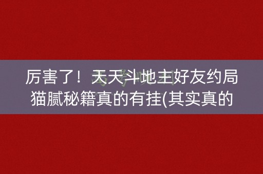厉害了！天天斗地主好友约局猫腻秘籍真的有挂(其实真的确实有挂)
