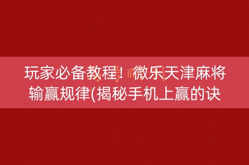 玩家必备教程！微乐天津麻将输赢规律(揭秘手机上赢的诀窍)