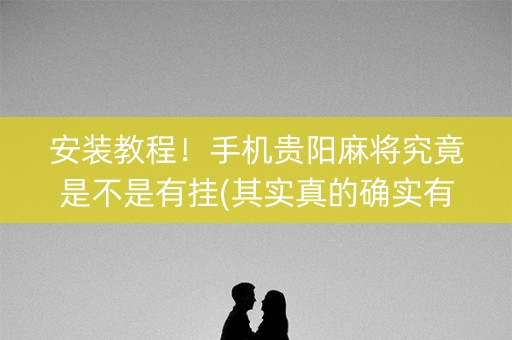 安装教程！手机贵阳麻将究竟是不是有挂(其实真的确实有挂)