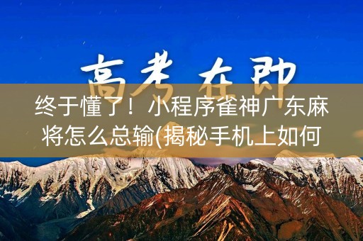 终于懂了！小程序雀神广东麻将怎么总输(揭秘手机上如何让牌变好)