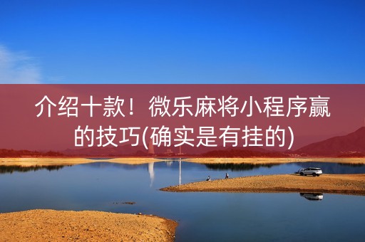 介绍十款！微乐麻将小程序赢的技巧(确实是有挂的)
