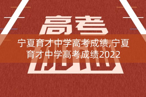 宁夏育才中学高考成绩,宁夏育才中学高考成绩2022