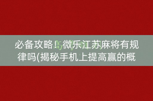 必备攻略！微乐江苏麻将有规律吗(揭秘手机上提高赢的概率)