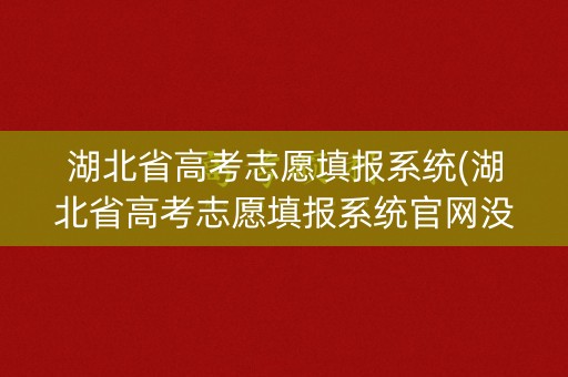 湖北省高考志愿填报系统(湖北省高考志愿填报系统官网没有安全退出还能不能在登)