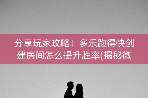 分享玩家攻略！多乐跑得快创建房间怎么提升胜率(揭秘微信里助攻神器)