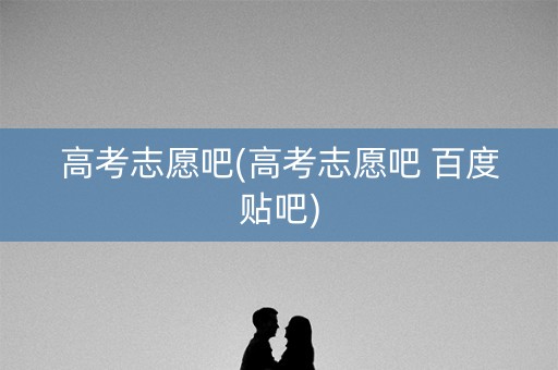 高考志愿吧(高考志愿吧 百度贴吧)