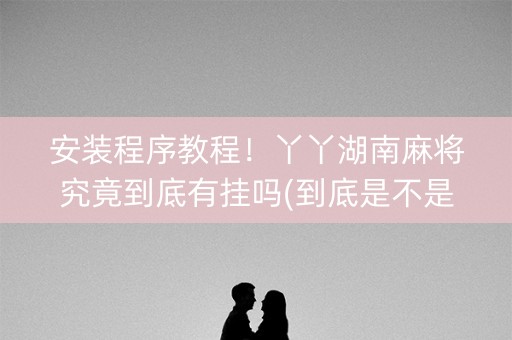 安装程序教程！丫丫湖南麻将究竟到底有挂吗(到底是不是有挂)