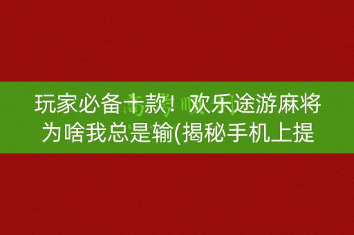 玩家必备十款！欢乐途游麻将为啥我总是输(揭秘手机上提高赢的概率)