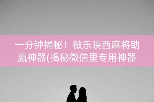 一分钟揭秘！微乐陕西麻将助赢神器(揭秘微信里专用神器下载)