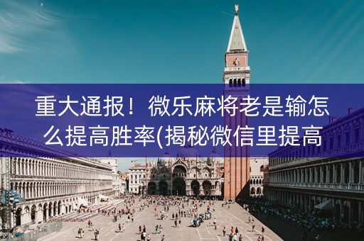 重大通报！微乐麻将老是输怎么提高胜率(揭秘微信里提高胜率)