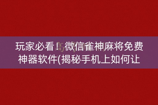玩家必看！微信雀神麻将免费神器软件(揭秘手机上如何让牌变好)
