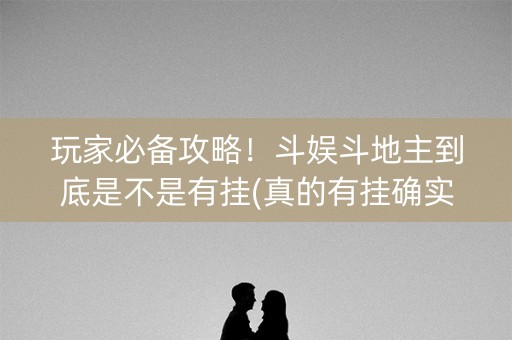 玩家必备攻略！斗娱斗地主到底是不是有挂(真的有挂确实有挂)