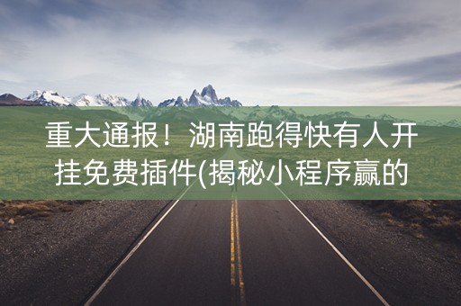 重大通报！湖南跑得快有人开挂免费插件(揭秘小程序赢的秘诀)