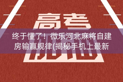 终于懂了！微乐河北麻将自建房输赢规律(揭秘手机上最新神器下载)
