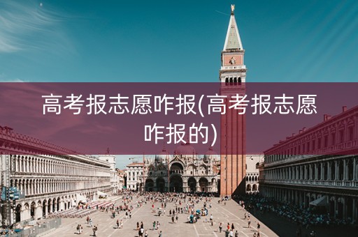 高考报志愿咋报(高考报志愿咋报的)