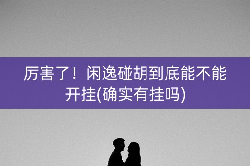 厉害了！闲逸碰胡到底能不能开挂(确实有挂吗)