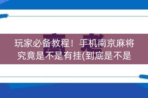 玩家必备教程！手机南京麻将究竟是不是有挂(到底是不是有挂)