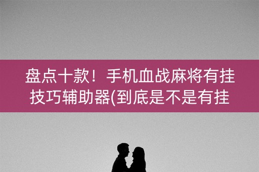 盘点十款！手机血战麻将有挂技巧辅助器(到底是不是有挂)