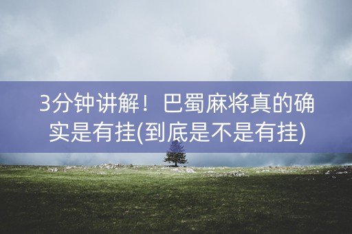 3分钟讲解！巴蜀麻将真的确实是有挂(到底是不是有挂)