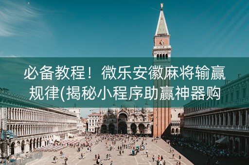 必备教程！微乐安徽麻将输赢规律(揭秘小程序助赢神器购买)