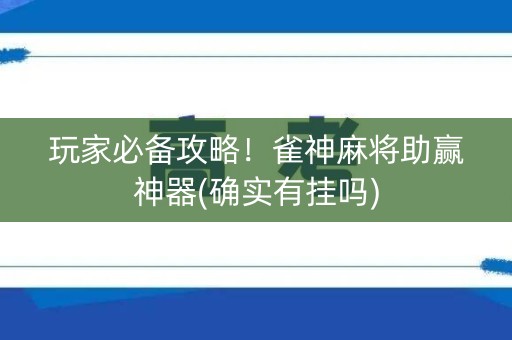 玩家必备攻略！雀神麻将助赢神器(确实有挂吗)