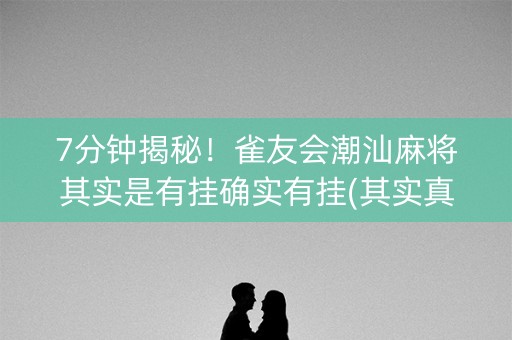 7分钟揭秘！雀友会潮汕麻将其实是有挂确实有挂(其实真的确实有挂)