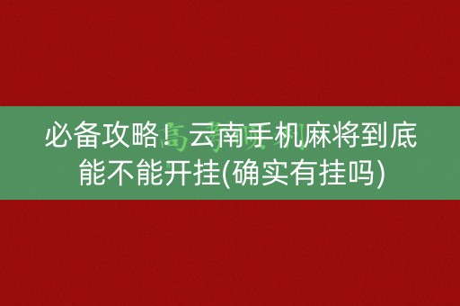 必备攻略！云南手机麻将到底能不能开挂(确实有挂吗)