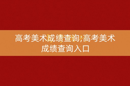 高考美术成绩查询;高考美术成绩查询入口