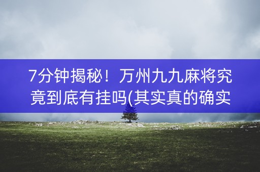 7分钟揭秘！万州九九麻将究竟到底有挂吗(其实真的确实有挂)
