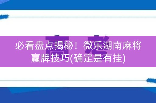 必看盘点揭秘！微乐湖南麻将赢牌技巧(确定是有挂)