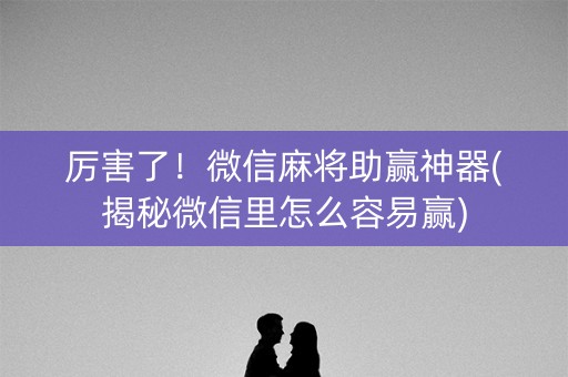 厉害了！微信麻将助赢神器(揭秘微信里怎么容易赢)